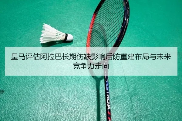 皇马评估阿拉巴长期伤缺影响后防重建布局与未来竞争力走向