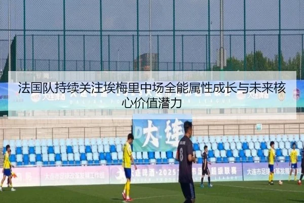 法国队持续关注埃梅里中场全能属性成长与未来核心价值潜力