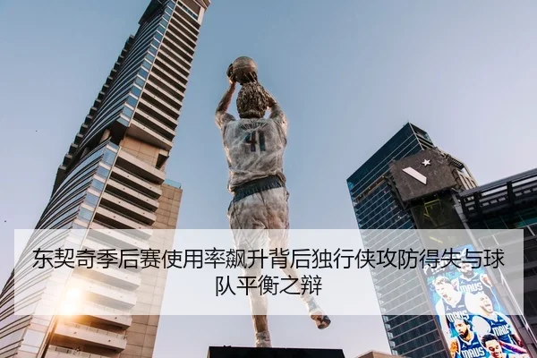 东契奇季后赛使用率飙升背后独行侠攻防得失与球队平衡之辩