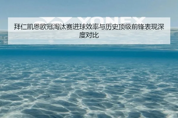 拜仁凯恩欧冠淘汰赛进球效率与历史顶级前锋表现深度对比