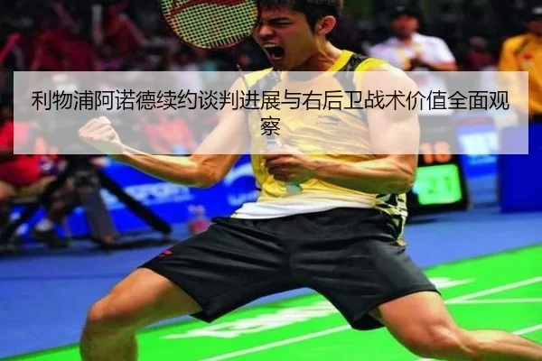 利物浦阿诺德续约谈判进展与右后卫战术价值全面观察