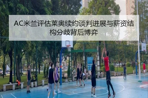 AC米兰评估莱奥续约谈判进展与薪资结构分歧背后博弈