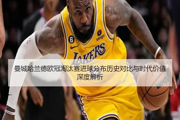 曼城哈兰德欧冠淘汰赛进球分布历史对比与时代价值深度解析