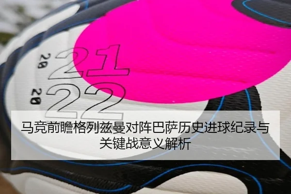 马竞前瞻格列兹曼对阵巴萨历史进球纪录与关键战意义解析