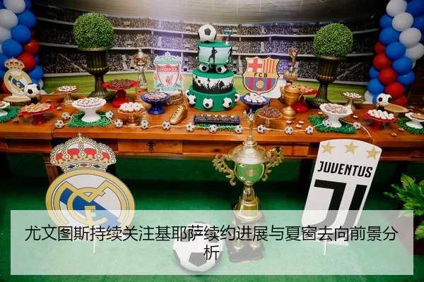 尤文图斯持续关注基耶萨续约进展与夏窗去向前景分析