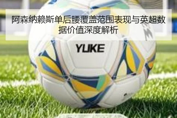 阿森纳赖斯单后腰覆盖范围表现与英超数据价值深度解析