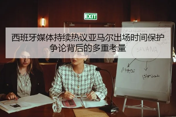 西班牙媒体持续热议亚马尔出场时间保护争论背后的多重考量