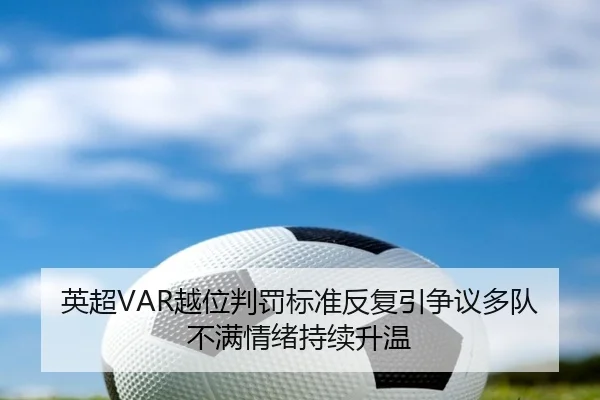 英超VAR越位判罚标准反复引争议多队不满情绪持续升温