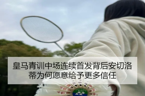 皇马青训中场连续首发背后安切洛蒂为何愿意给予更多信任